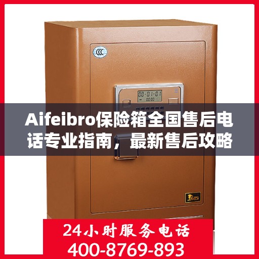 Aifeibro保险箱全国售后电话专业指南，最新售后攻略与联系方式