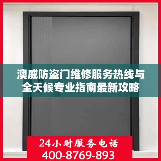 澳威防盗门维修服务热线与全天候专业指南最新攻略