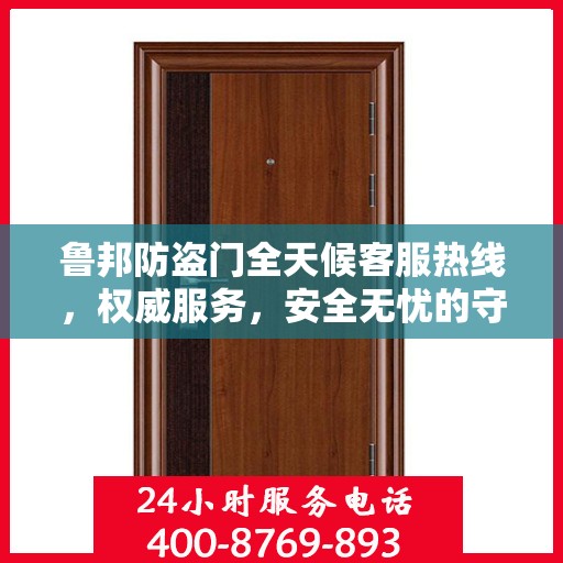 鲁邦防盗门全天候客服热线，权威服务，安全无忧的守护保障