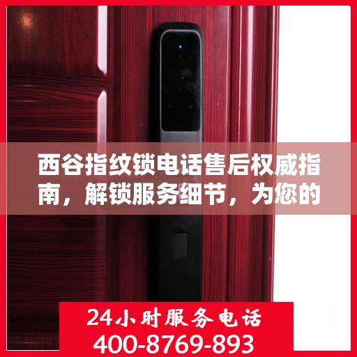 西谷指纹锁电话售后权威指南，解锁服务细节，为您的安全保驾护航