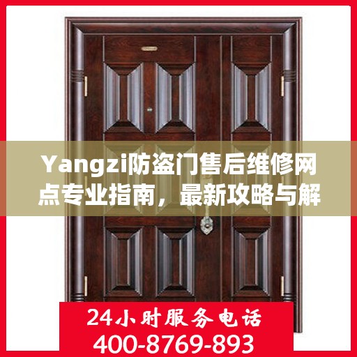Yangzi防盗门售后维修网点专业指南，最新攻略与解决方案