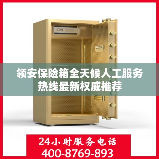 领安保险箱全天候人工服务热线最新权威推荐