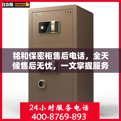 铭和保密柜售后电话，全天候售后无忧，一文掌握服务热线