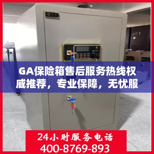 GA保险箱售后服务热线权威推荐，专业保障，无忧服务