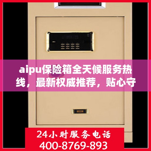 aipu保险箱全天候服务热线，最新权威推荐，贴心守护您的安全