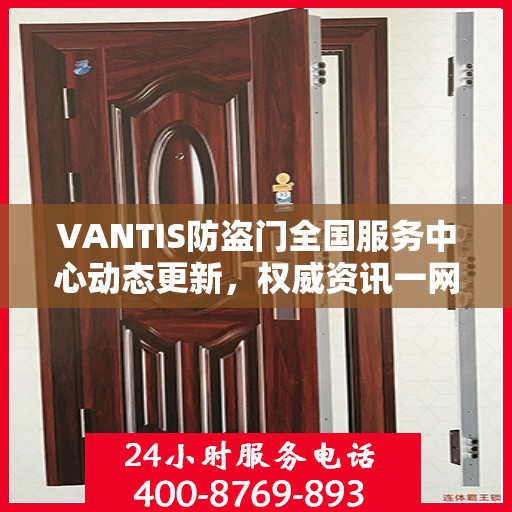 VANTIS防盗门全国服务中心动态更新，权威资讯一网打尽
