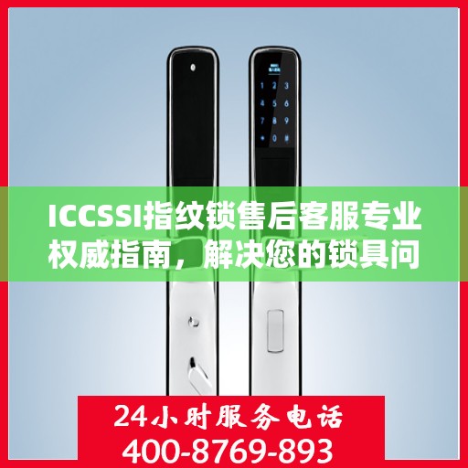 ICCSSI指纹锁售后客服专业权威指南，解决您的锁具问题，贴心服务就在电话间。