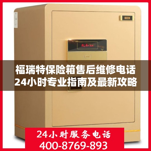 福瑞特保险箱售后维修电话24小时专业指南及最新攻略解析