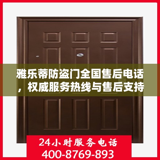 雅乐蒂防盗门全国售后电话，权威服务热线与售后支持详解