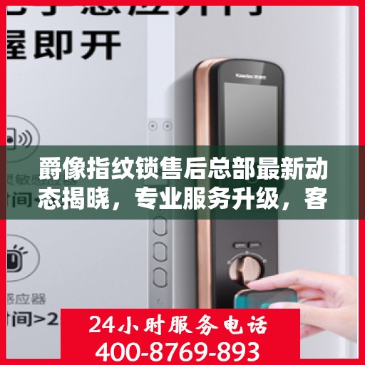 爵像指纹锁售后总部最新动态揭晓，专业服务升级，客户关怀再升级