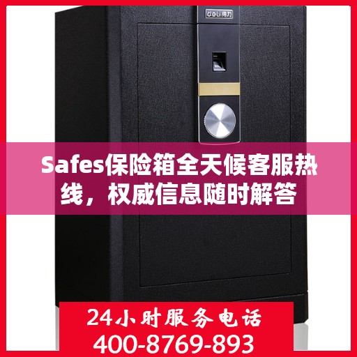Safes保险箱全天候客服热线，权威信息随时解答
