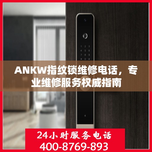 ANKW指纹锁维修电话，专业维修服务权威指南