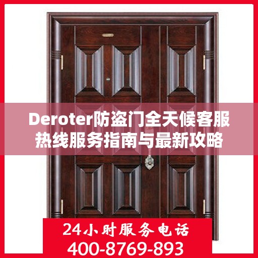 Deroter防盗门全天候客服热线服务指南与最新攻略