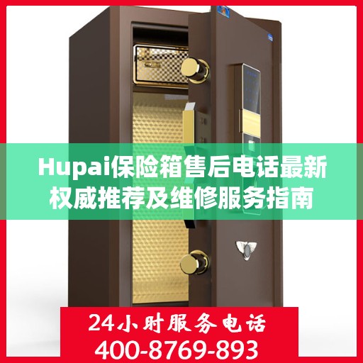 Hupai保险箱售后电话最新权威推荐及维修服务指南
