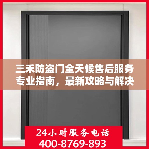 三禾防盗门全天候售后服务专业指南，最新攻略与解决方案