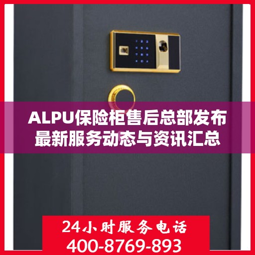 ALPU保险柜售后总部发布最新服务动态与资讯汇总