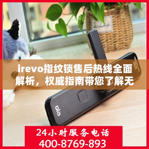 irevo指纹锁售后热线全面解析，权威指南带您了解无忧服务