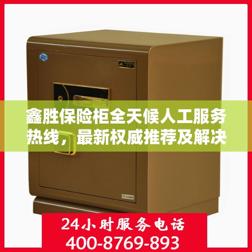 鑫胜保险柜全天候人工服务热线，最新权威推荐及解决方案