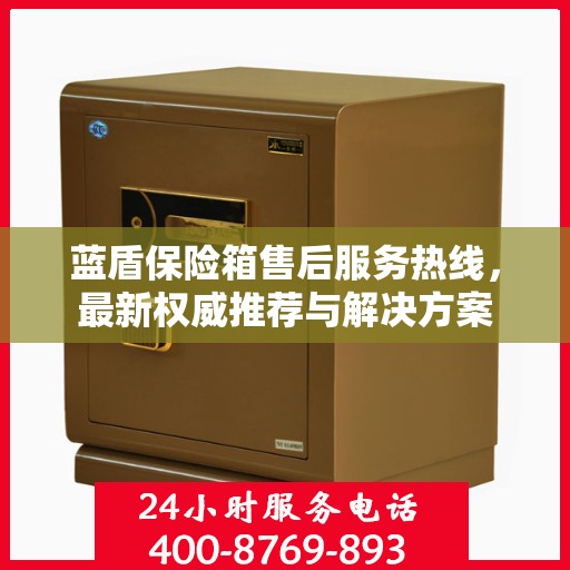 蓝盾保险箱售后服务热线，最新权威推荐与解决方案