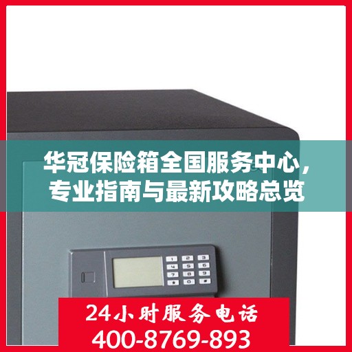 华冠保险箱全国服务中心，专业指南与最新攻略总览