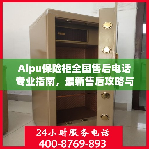 Aipu保险柜全国售后电话专业指南，最新售后攻略与联系方式