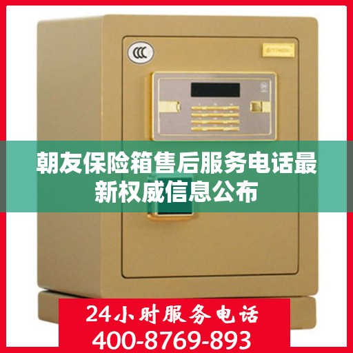 朝友保险箱售后服务电话最新权威信息公布