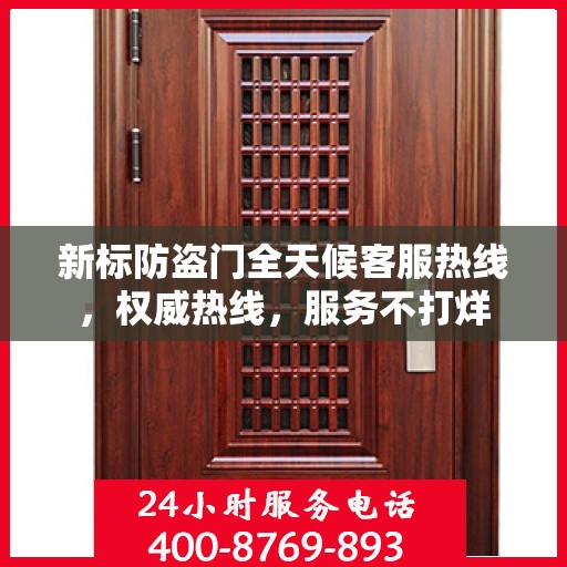 新标防盗门全天候客服热线，权威热线，服务不打烊