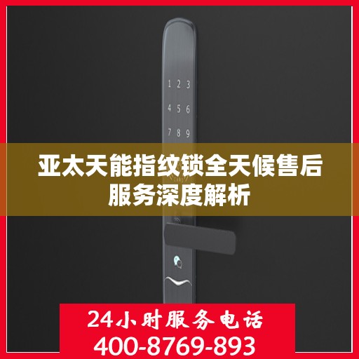 亚太天能指纹锁全天候售后服务深度解析