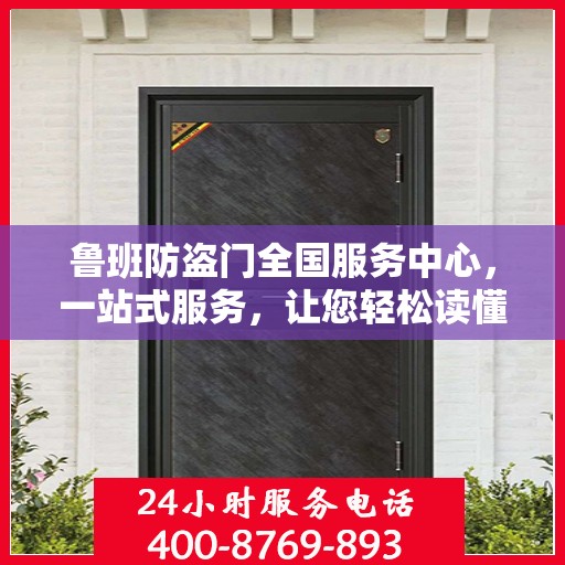 鲁班防盗门全国服务中心，一站式服务，让您轻松读懂防盗门安装与售后全攻略