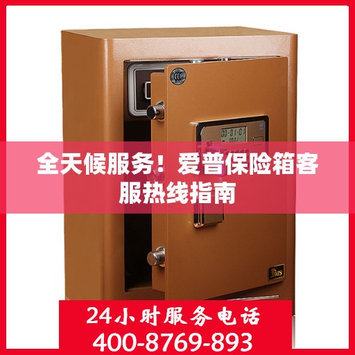 全天候服务！爱普保险箱客服热线指南