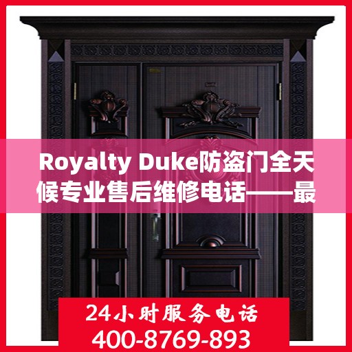 Royalty Duke防盗门全天候专业售后维修电话——最新权威推荐服务指南