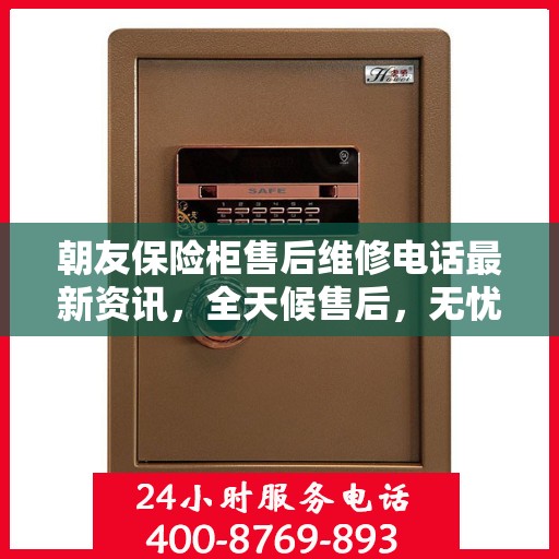 朝友保险柜售后维修电话最新资讯，全天候售后，无忧服务