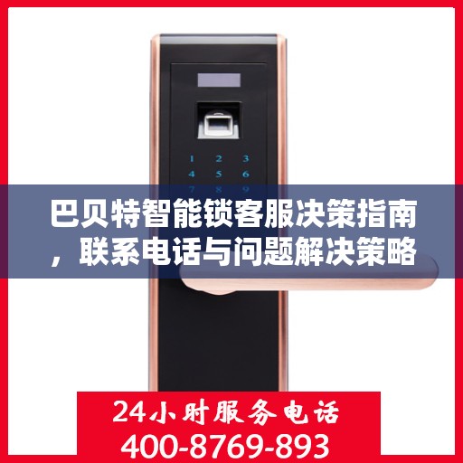 巴贝特智能锁客服决策指南，联系电话与问题解决策略全解析