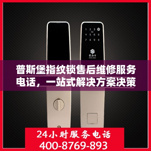 普斯堡指纹锁售后维修服务电话，一站式解决方案决策指南