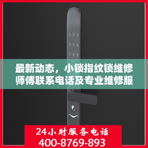 最新动态，小锁指纹锁维修师傅联系电话及专业维修服务介绍