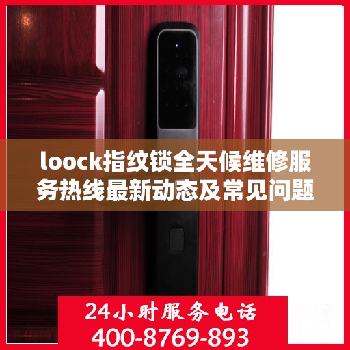 loock指纹锁全天候维修服务热线最新动态及常见问题解答