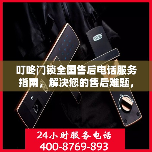 叮咚门锁全国售后电话服务指南，解决您的售后难题，一站式解决方案！