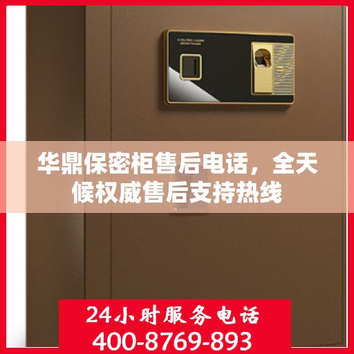 华鼎保密柜售后电话，全天候权威售后支持热线