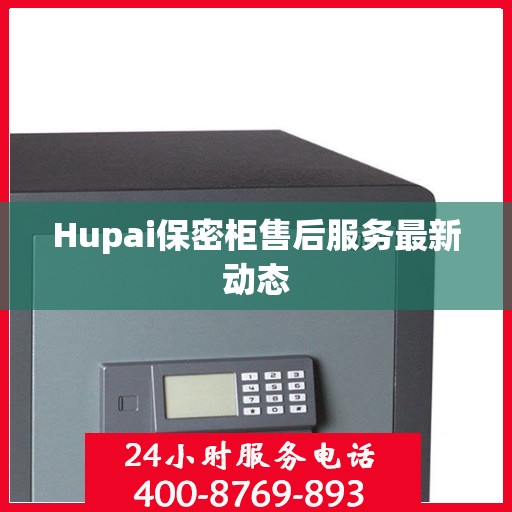 Hupai保密柜售后服务最新动态