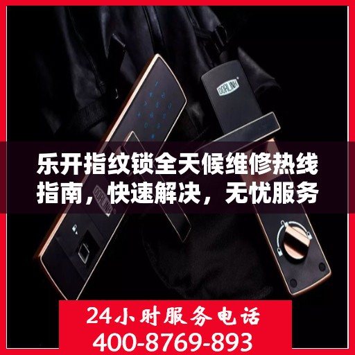 乐开指纹锁全天候维修热线指南，快速解决，无忧服务