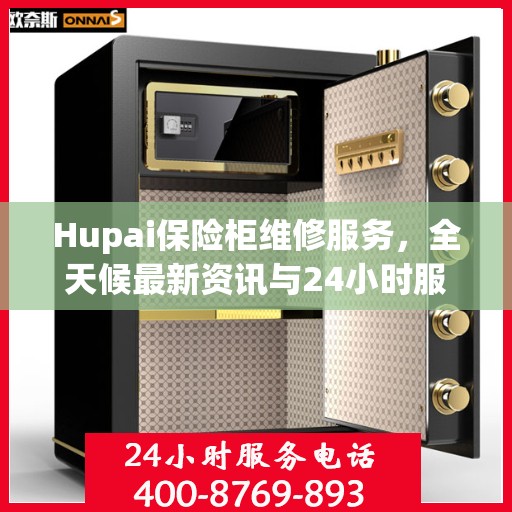Hupai保险柜维修服务，全天候最新资讯与24小时服务电话