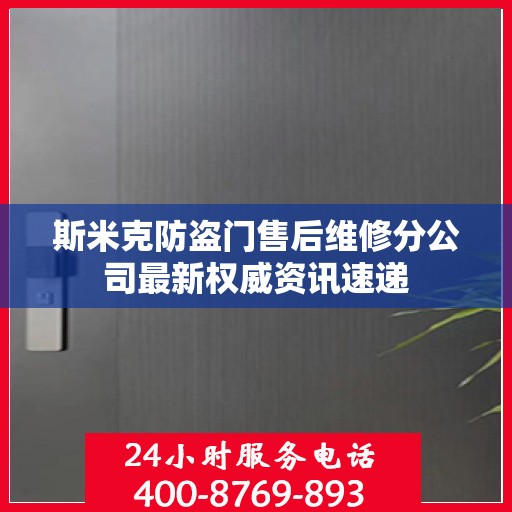 斯米克防盗门售后维修分公司最新权威资讯速递