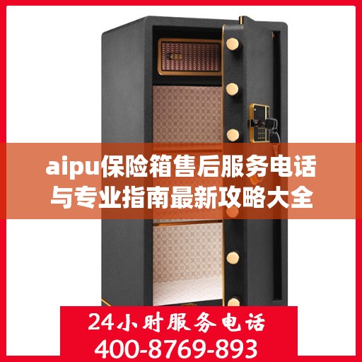 aipu保险箱售后服务电话与专业指南最新攻略大全