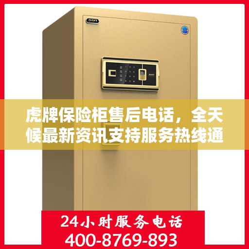 虎牌保险柜售后电话，全天候最新资讯支持服务热线通知