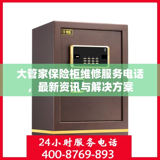 大管家保险柜维修服务电话，最新资讯与解决方案