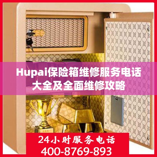 Hupai保险箱维修服务电话大全及全面维修攻略
