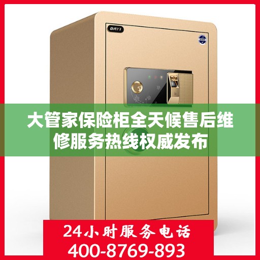 大管家保险柜全天候售后维修服务热线权威发布
