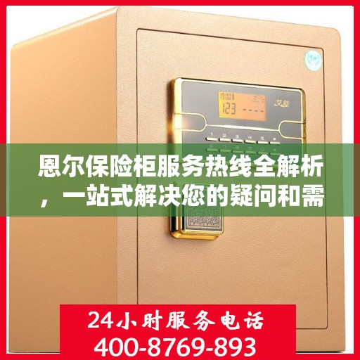 恩尔保险柜服务热线全解析，一站式解决您的疑问和需求