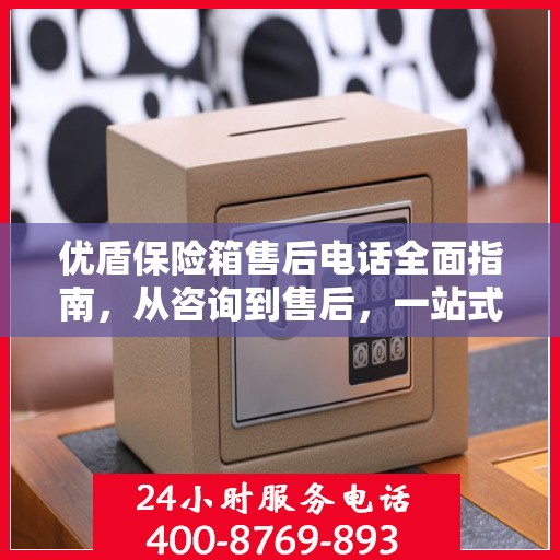优盾保险箱售后电话全面指南，从咨询到售后，一站式服务攻略
