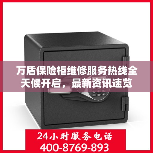 万盾保险柜维修服务热线全天候开启，最新资讯速览